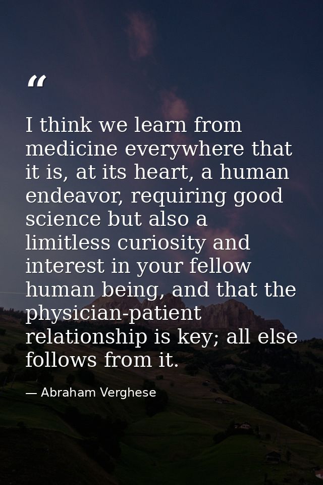 I think we learn from medicine everywhere that it is, at its heart, a human endeavor, requiring good science but also a  — Abraham Verghese