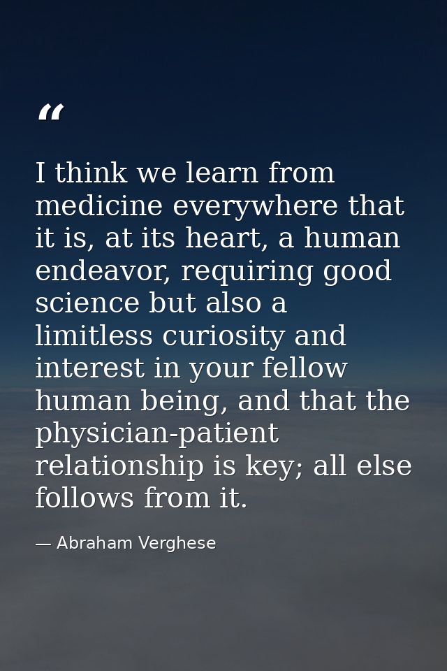 I think we learn from medicine everywhere that it is, at its heart, a human endeavor, requiring good science but also a  — Abraham Verghese