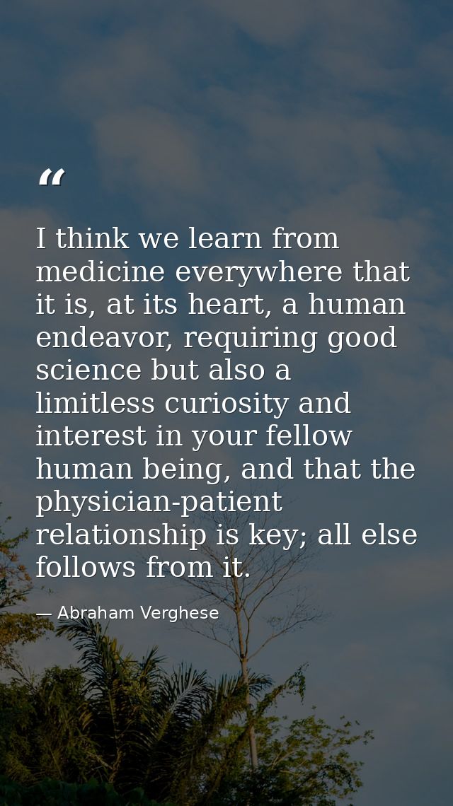 I think we learn from medicine everywhere that it is, at its heart, a human endeavor, requiring good science but also a  — Abraham Verghese