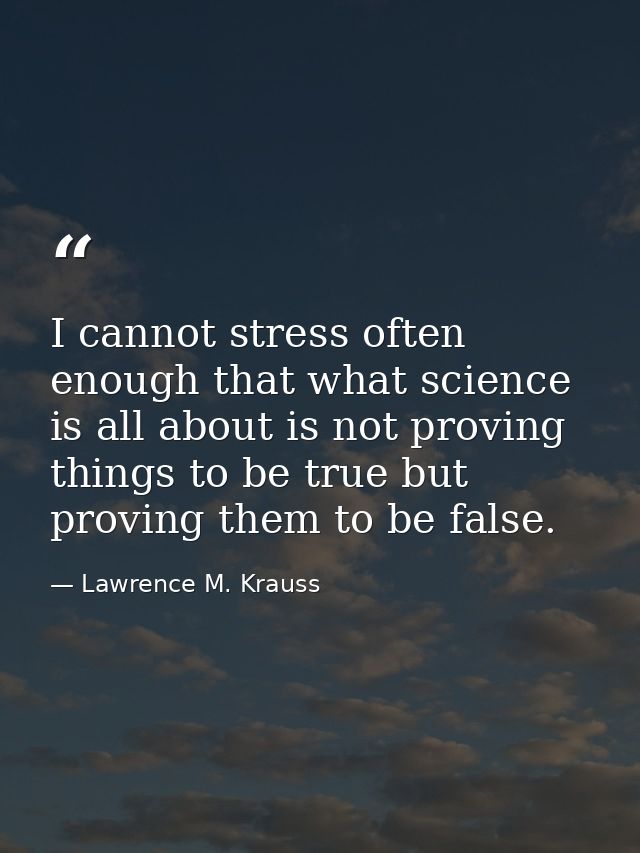 I cannot stress often enough that what science is all about is not proving things to be true but proving them to be fals — Lawrence M. Krauss