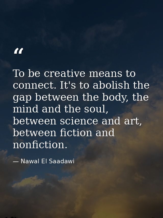 To be creative means to connect. It's to abolish the gap between the body, the mind and the soul, between science and ar — Nawal El Saadawi
