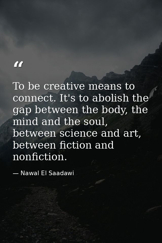 To be creative means to connect. It's to abolish the gap between the body, the mind and the soul, between science and ar — Nawal El Saadawi