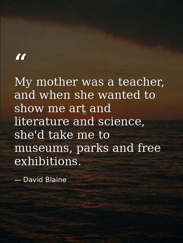 My mother was a teacher, and when she wanted to show me art and literature and science, she'd take me to museums, parks  — David Blaine
