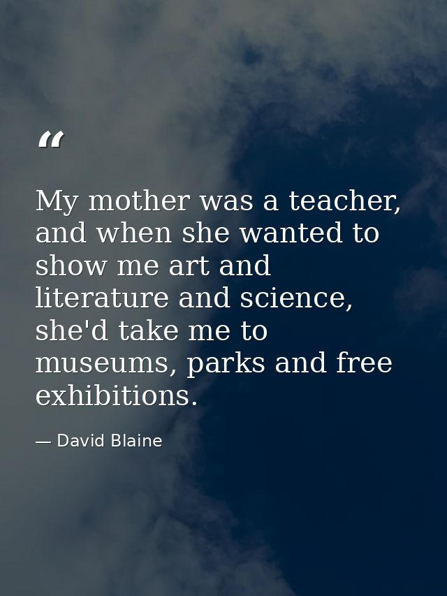 My mother was a teacher, and when she wanted to show me art and literature and science, she'd take me to museums, parks  — David Blaine