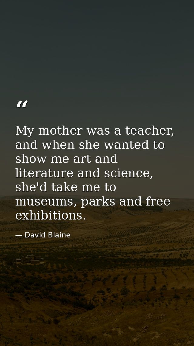 My mother was a teacher, and when she wanted to show me art and literature and science, she'd take me to museums, parks  — David Blaine