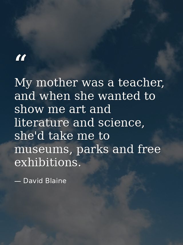 My mother was a teacher, and when she wanted to show me art and literature and science, she'd take me to museums, parks  — David Blaine