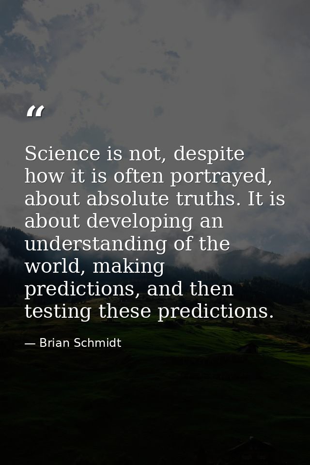 Science is not, despite how it is often portrayed, about absolute truths. It is about developing an understanding of the — Brian Schmidt