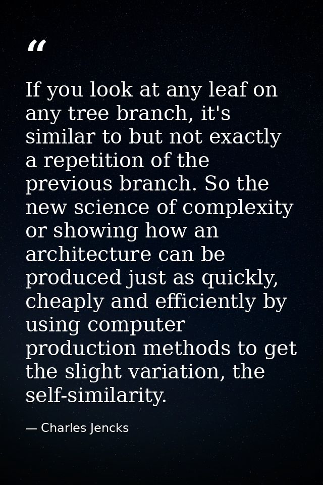If you look at any leaf on any tree branch, it's similar to but not exactly a repetition of the previous branch. So the  — Charles Jencks