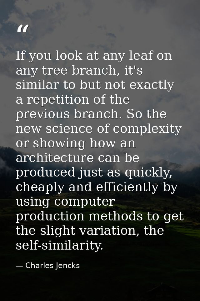 If you look at any leaf on any tree branch, it's similar to but not exactly a repetition of the previous branch. So the  — Charles Jencks