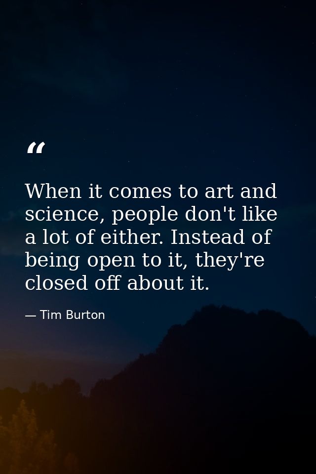 When it comes to art and science, people don't like a lot of either. Instead of being open to it, they're closed off abo — Tim Burton