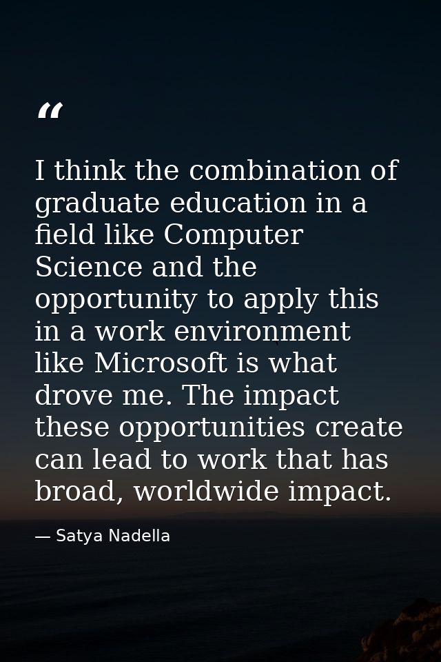 I think the combination of graduate education in a field like Computer Science and the opportunity to apply this in a wo — Satya Nadella