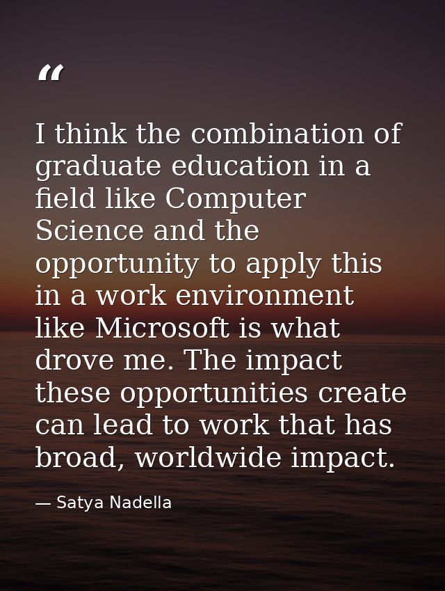I think the combination of graduate education in a field like Computer Science and the opportunity to apply this in a wo — Satya Nadella