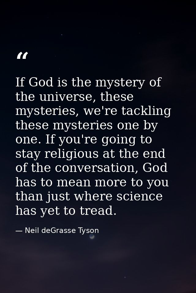 If God is the mystery of the universe, these mysteries, we're tackling these mysteries one by one. If you're going to st — Neil deGrasse Tyson