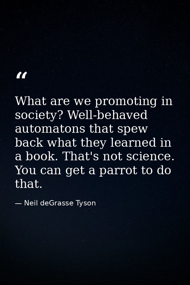 What are we promoting in society? Well-behaved automatons that spew back what they learned in a book. That's not science — Neil deGrasse Tyson