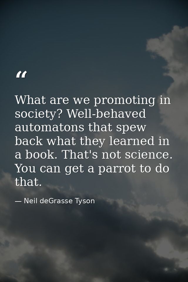 What are we promoting in society? Well-behaved automatons that spew back what they learned in a book. That's not science — Neil deGrasse Tyson