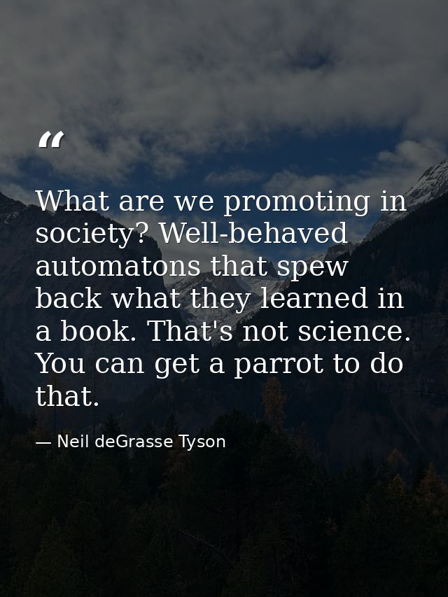 What are we promoting in society? Well-behaved automatons that spew back what they learned in a book. That's not science — Neil deGrasse Tyson