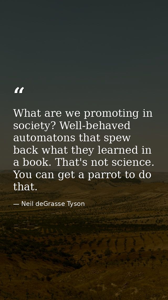 What are we promoting in society? Well-behaved automatons that spew back what they learned in a book. That's not science — Neil deGrasse Tyson