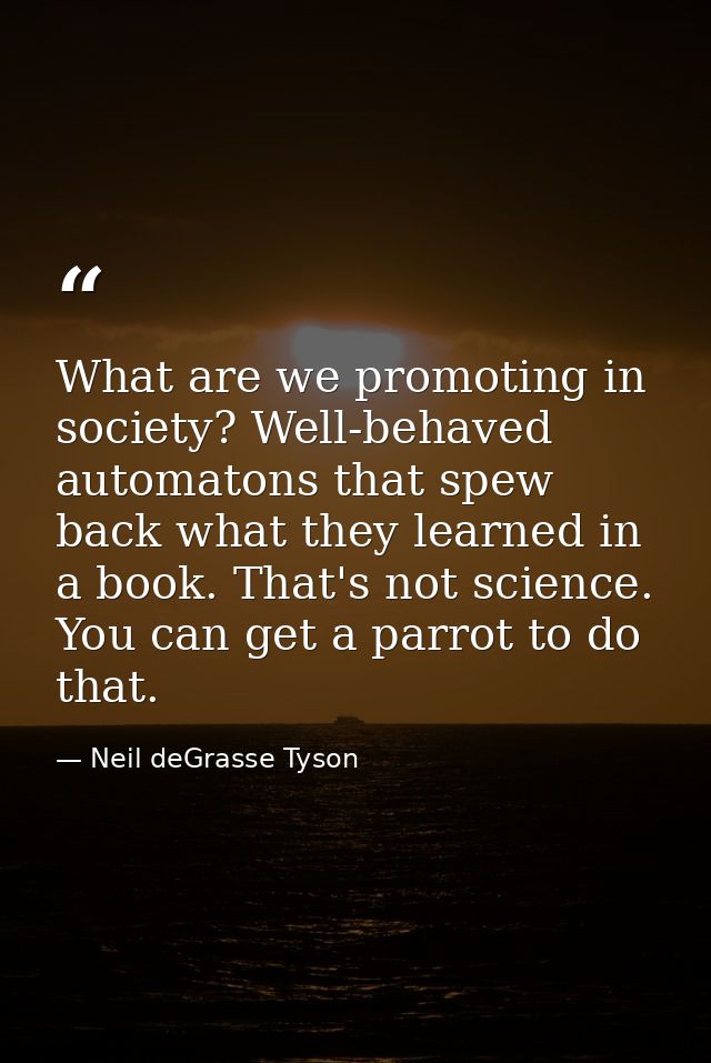 What are we promoting in society? Well-behaved automatons that spew back what they learned in a book. That's not science — Neil deGrasse Tyson