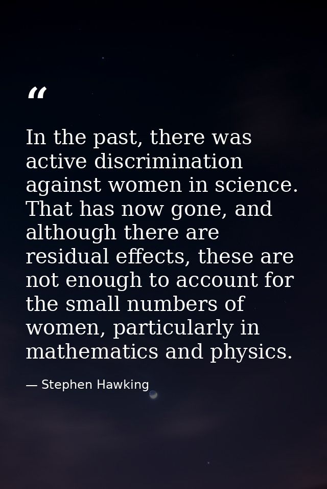 In the past, there was active discrimination against women in science. That has now gone, and although there are residua — Stephen Hawking