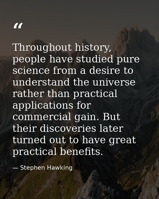 Throughout history, people have studied pure science from a desire to understand the universe rather than practical appl — Stephen Hawking