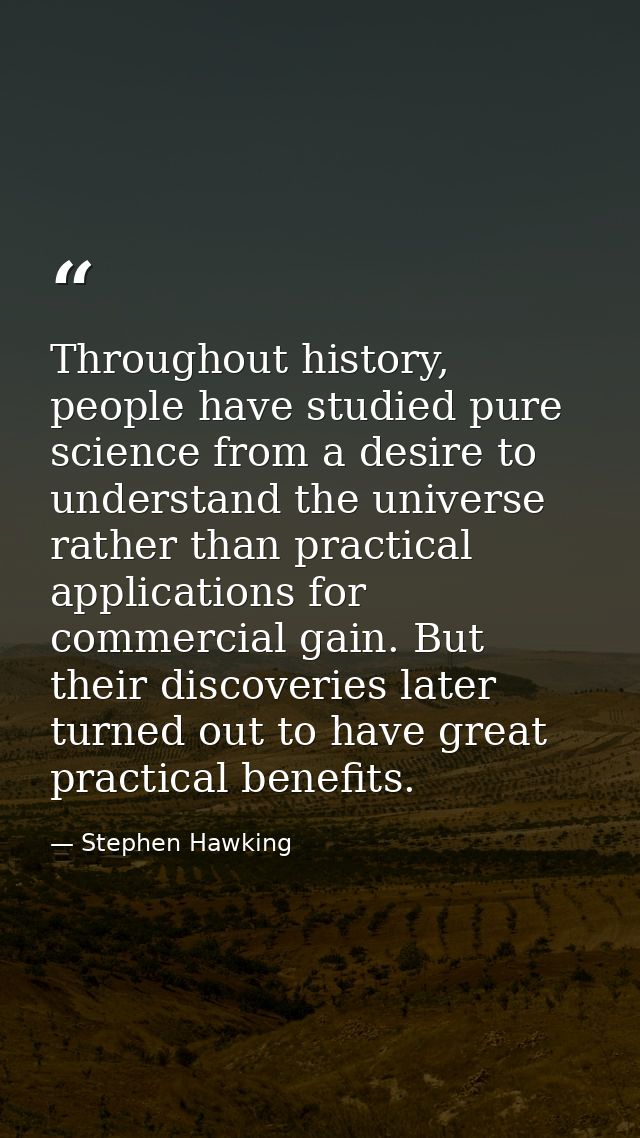Throughout history, people have studied pure science from a desire to understand the universe rather than practical appl — Stephen Hawking