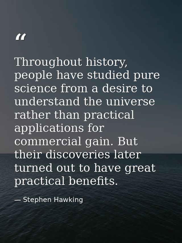 Throughout history, people have studied pure science from a desire to understand the universe rather than practical appl — Stephen Hawking
