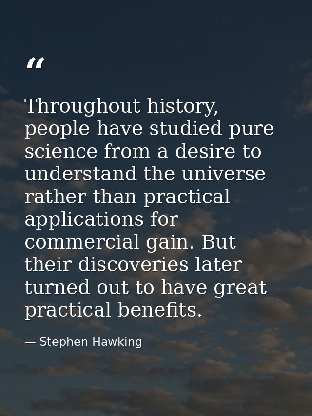 Throughout history, people have studied pure science from a desire to understand the universe rather than practical appl — Stephen Hawking
