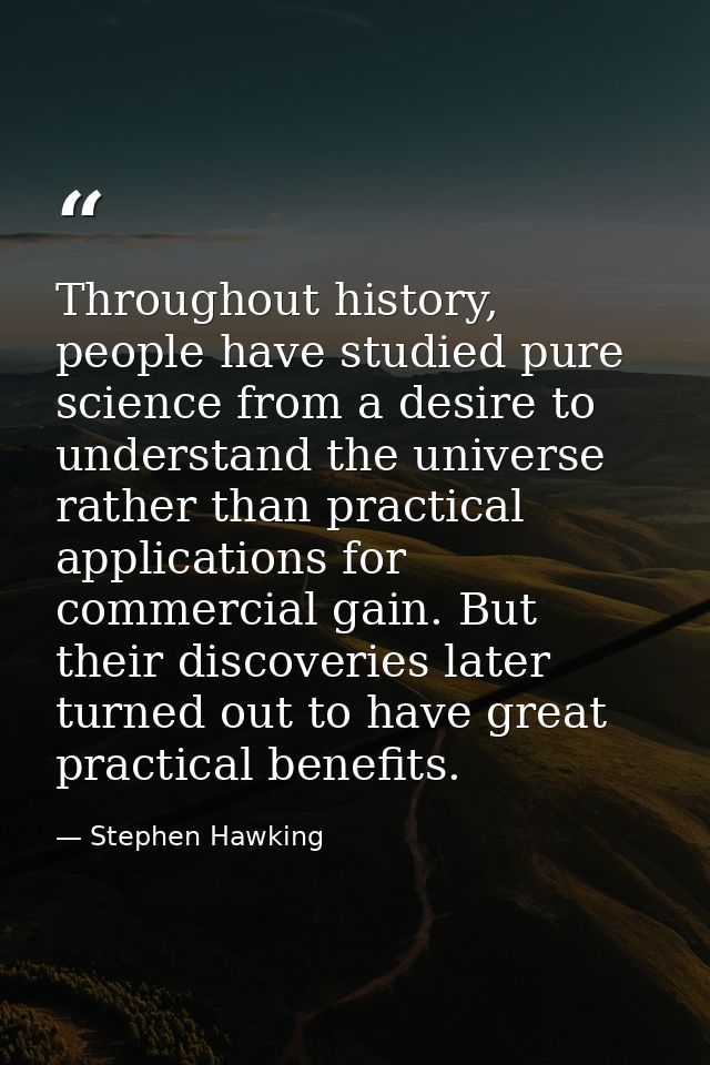 Throughout history, people have studied pure science from a desire to understand the universe rather than practical appl — Stephen Hawking