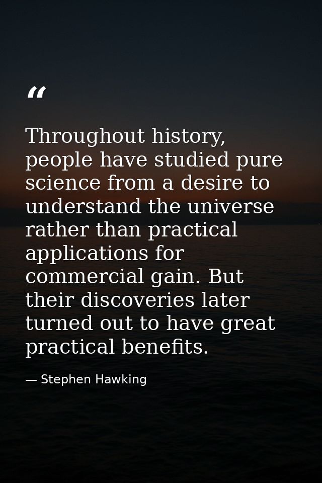 Throughout history, people have studied pure science from a desire to understand the universe rather than practical appl — Stephen Hawking