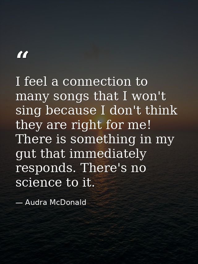 I feel a connection to many songs that I won't sing because I don't think they are right for me! There is something in m — Audra McDonald