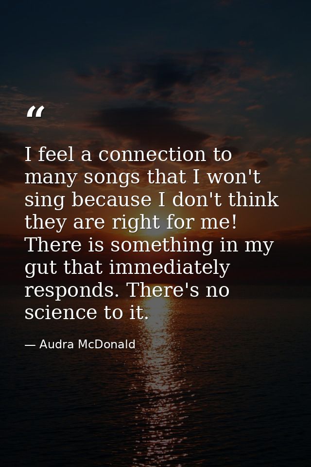 I feel a connection to many songs that I won't sing because I don't think they are right for me! There is something in m — Audra McDonald