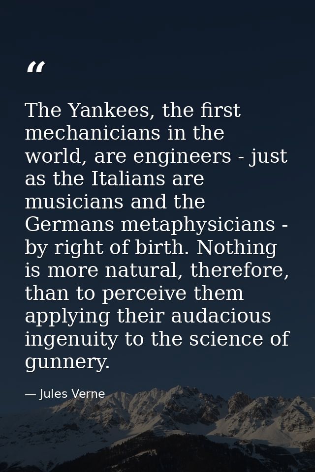 The Yankees, the first mechanicians in the world, are engineers - just as the Italians are musicians and the Germans met — Jules Verne