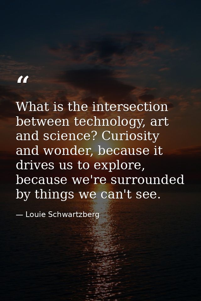 What is the intersection between technology, art and science? Curiosity and wonder, because it drives us to explore, bec — Louie Schwartzberg