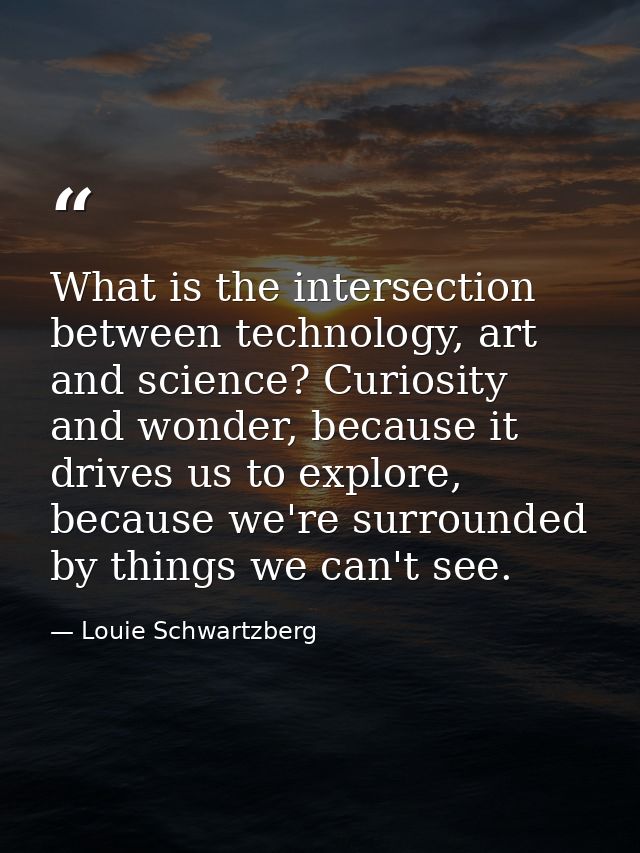 What is the intersection between technology, art and science? Curiosity and wonder, because it drives us to explore, bec — Louie Schwartzberg