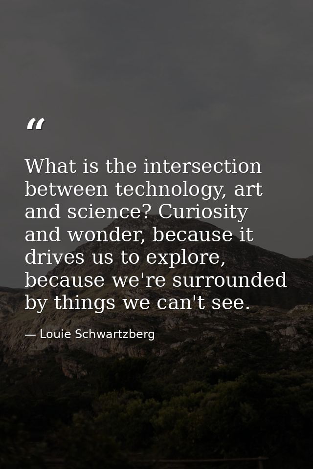 What is the intersection between technology, art and science? Curiosity and wonder, because it drives us to explore, bec — Louie Schwartzberg