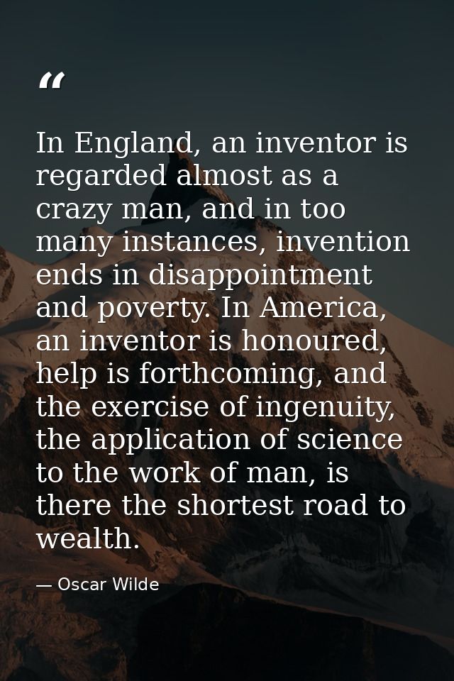 In England, an inventor is regarded almost as a crazy man, and in too many instances, invention ends in disappointment a — Oscar Wilde