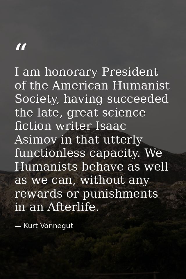 I am honorary President of the American Humanist Society, having succeeded the late, great science fiction writer Isaac  — Kurt Vonnegut