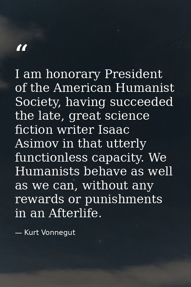 I am honorary President of the American Humanist Society, having succeeded the late, great science fiction writer Isaac  — Kurt Vonnegut