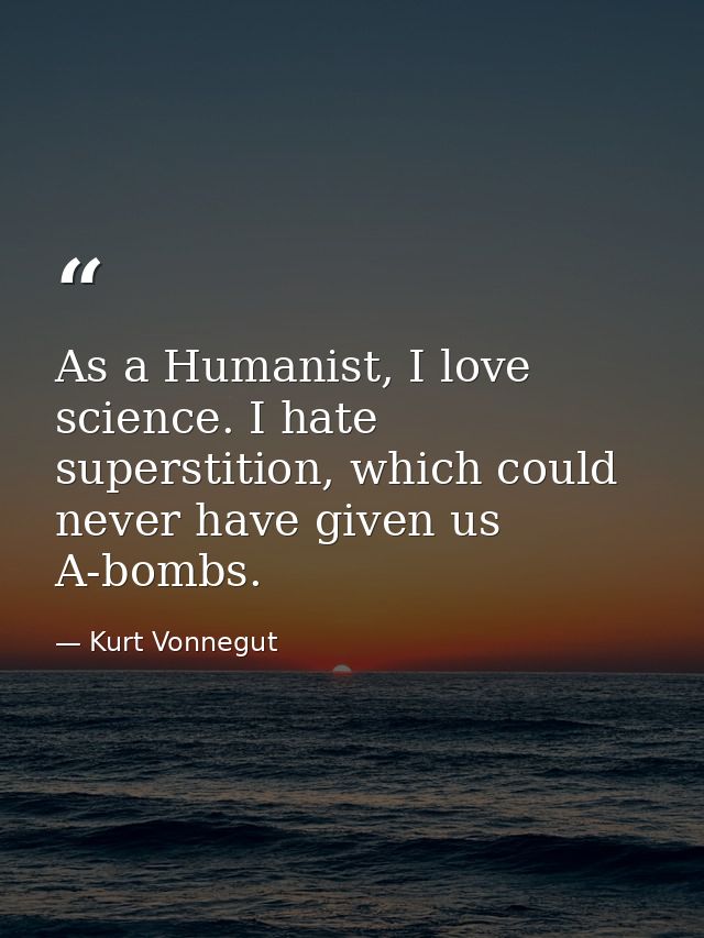 As a Humanist, I love science. I hate superstition, which could never have given us A-bombs. — Kurt Vonnegut