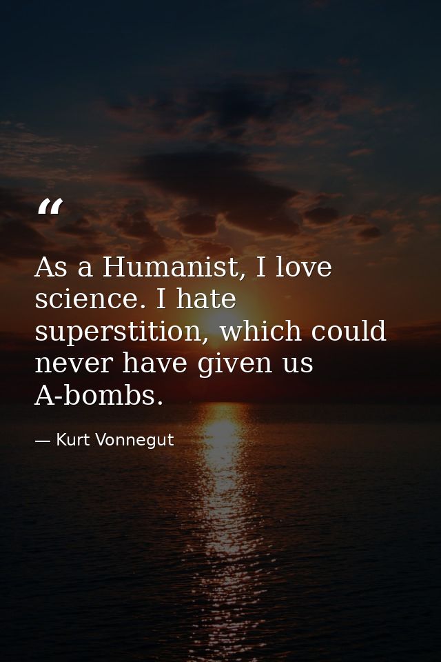 As a Humanist, I love science. I hate superstition, which could never have given us A-bombs. — Kurt Vonnegut