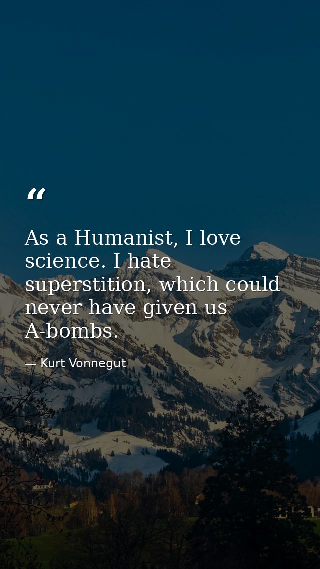 As a Humanist, I love science. I hate superstition, which could never have given us A-bombs. — Kurt Vonnegut