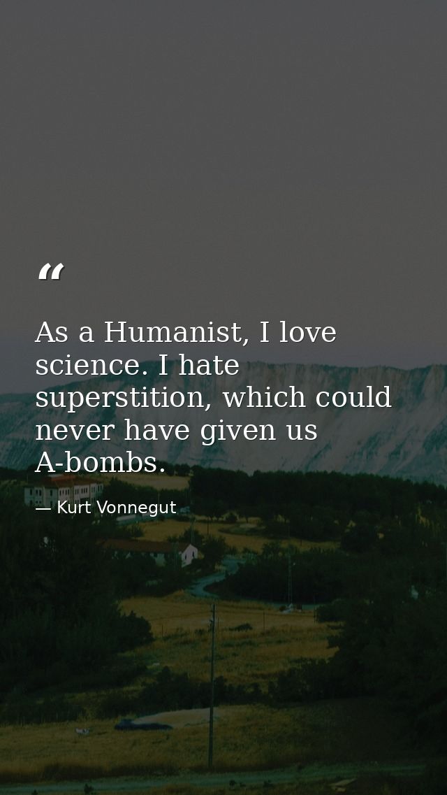 As a Humanist, I love science. I hate superstition, which could never have given us A-bombs. — Kurt Vonnegut