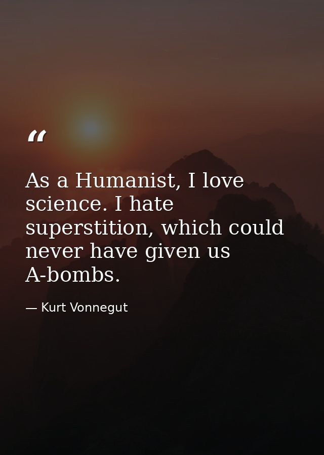 As a Humanist, I love science. I hate superstition, which could never have given us A-bombs. — Kurt Vonnegut