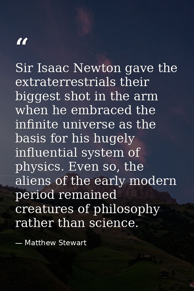 Sir Isaac Newton gave the extraterrestrials their biggest shot in the arm when he embraced the infinite universe as the  — Matthew Stewart