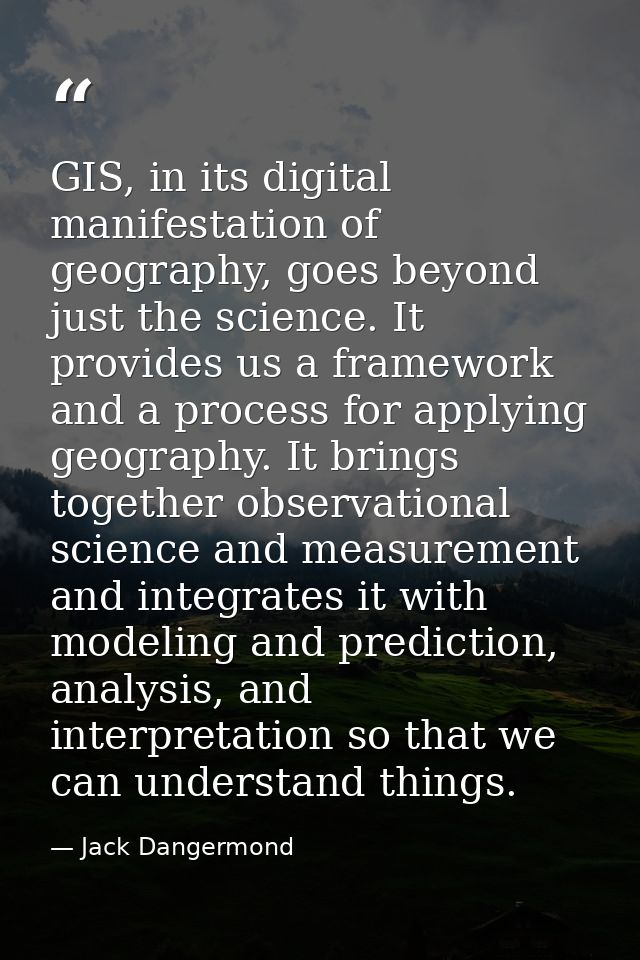 GIS, in its digital manifestation of geography, goes beyond just the science. It provides us a framework and a process f — Jack Dangermond