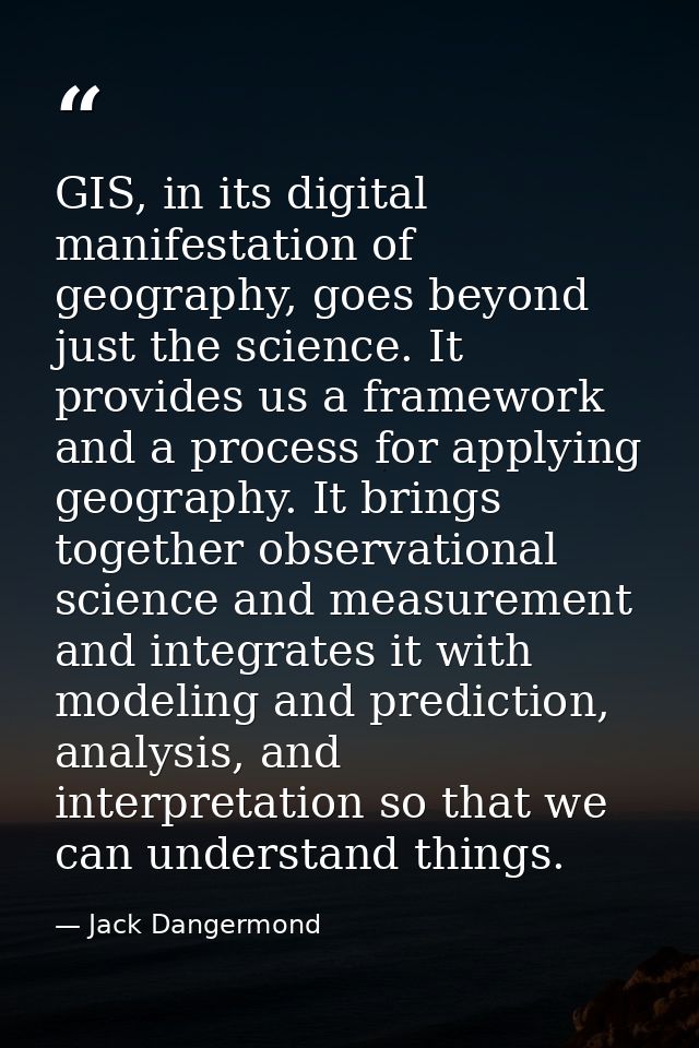 GIS, in its digital manifestation of geography, goes beyond just the science. It provides us a framework and a process f — Jack Dangermond