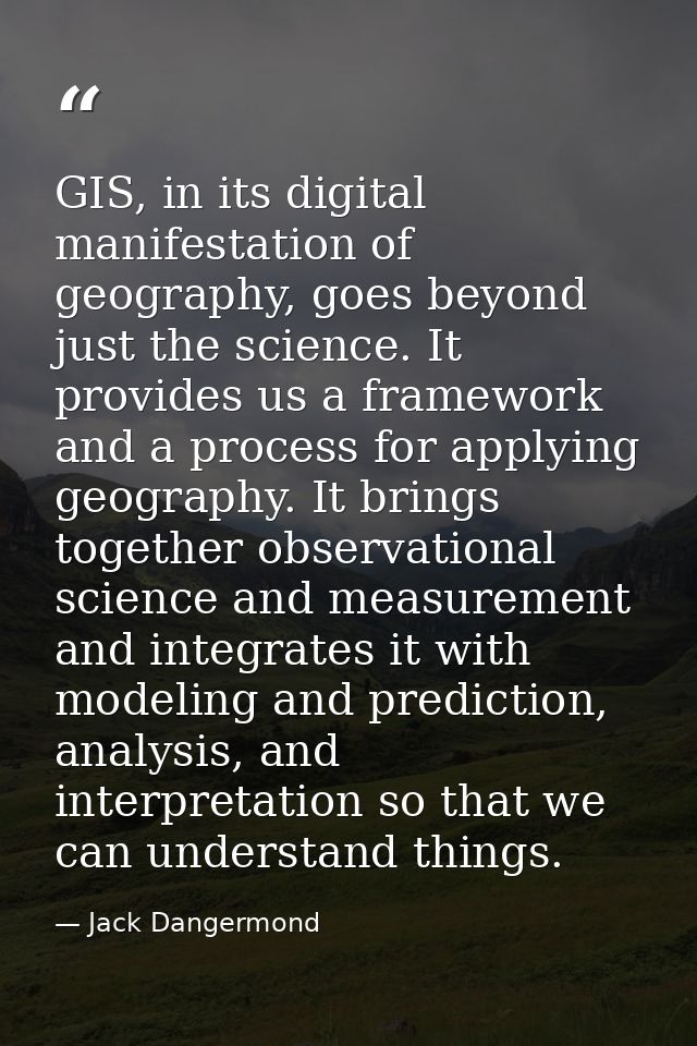 GIS, in its digital manifestation of geography, goes beyond just the science. It provides us a framework and a process f — Jack Dangermond