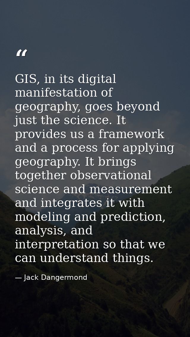 GIS, in its digital manifestation of geography, goes beyond just the science. It provides us a framework and a process f — Jack Dangermond