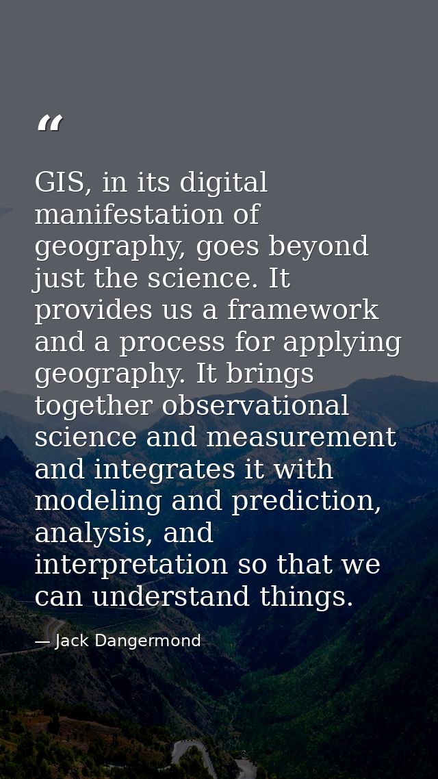 GIS, in its digital manifestation of geography, goes beyond just the science. It provides us a framework and a process f — Jack Dangermond