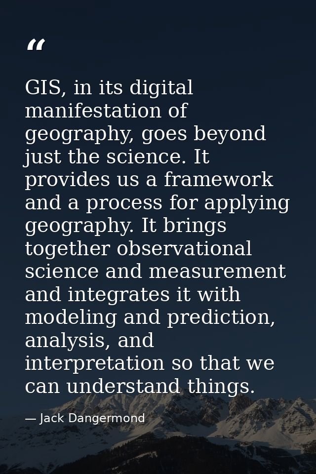 GIS, in its digital manifestation of geography, goes beyond just the science. It provides us a framework and a process f — Jack Dangermond